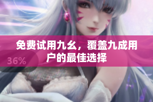免费试用九幺，覆盖九成用户的最佳选择