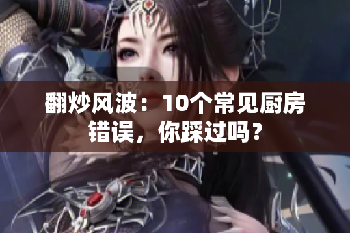 翻炒风波：10个常见厨房错误，你踩过吗？