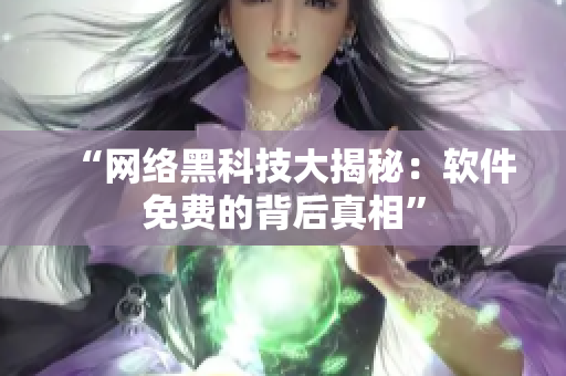 “网络黑科技大揭秘：软件免费的背后真相”