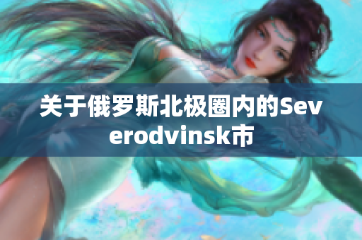 关于俄罗斯北极圈内的Severodvinsk市