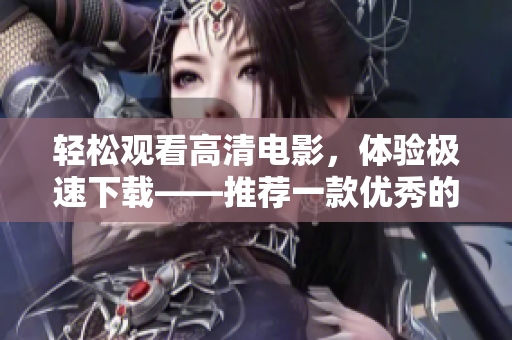 轻松观看高清电影，体验极速下载——推荐一款优秀的网络影视软件