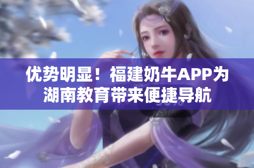 优势明显！福建奶牛APP为湖南教育带来便捷导航