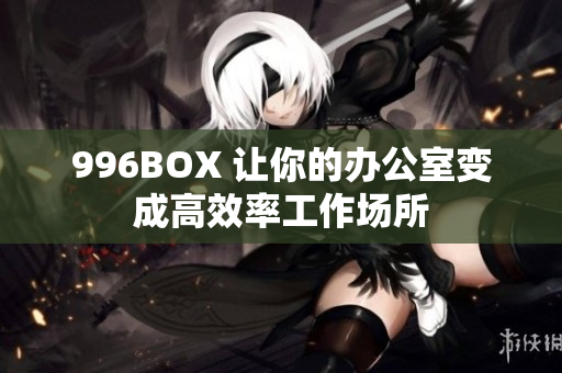 996BOX 让你的办公室变成高效率工作场所