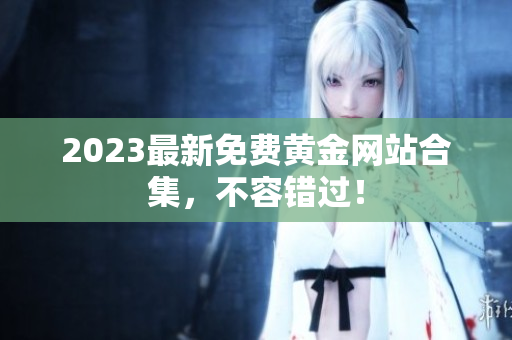 2023最新免费黄金网站合集，不容错过！