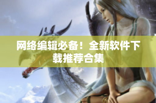 网络编辑必备！全新软件下载推荐合集