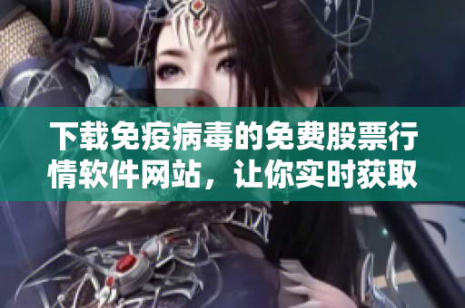 下载免疫病毒的免费股票行情软件网站，让你实时获取股票信息