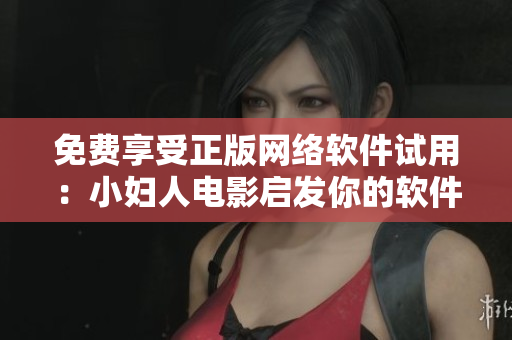 免费享受正版网络软件试用：小妇人电影启发你的软件编辑之路