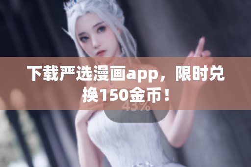 下载严选漫画app，限时兑换150金币！