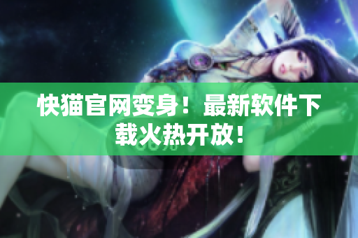 快猫官网变身！最新软件下载火热开放！