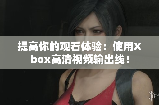 提高你的观看体验：使用Xbox高清视频输出线！