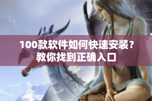 100款软件如何快速安装？教你找到正确入口
