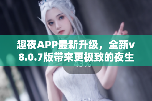 趣夜APP最新升级，全新v8.0.7版带来更极致的夜生活体验