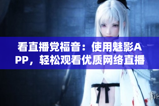 看直播党福音：使用魅影APP，轻松观看优质网络直播