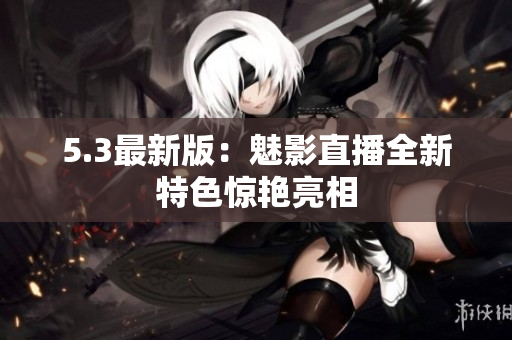 5.3最新版：魅影直播全新特色惊艳亮相