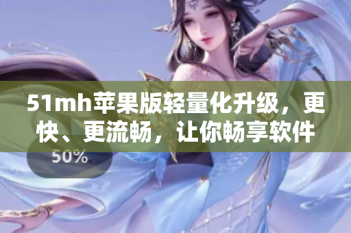 51mh苹果版轻量化升级，更快、更流畅，让你畅享软件世界