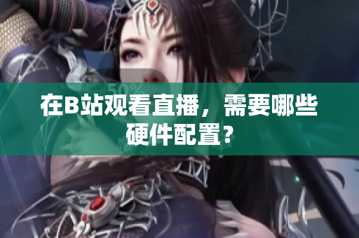 在B站观看直播，需要哪些硬件配置？