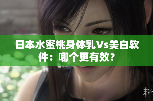 日本水蜜桃身体乳Vs美白软件：哪个更有效？