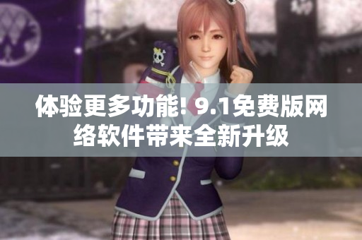 体验更多功能! 9.1免费版网络软件带来全新升级