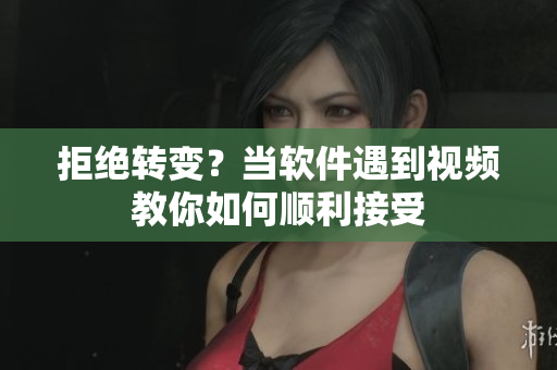 拒绝转变？当软件遇到视频教你如何顺利接受