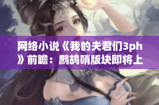 网络小说《我的夫君们3ph》前瞻：鹧鸪哨版块即将上线
