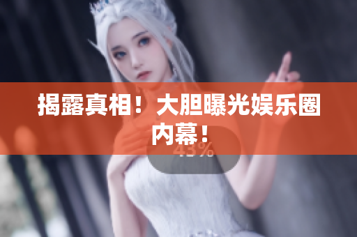 揭露真相！大胆曝光娱乐圈内幕！