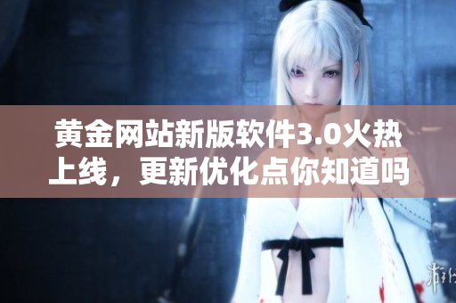 黄金网站新版软件3.0火热上线，更新优化点你知道吗？