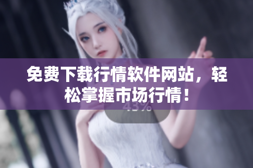 免费下载行情软件网站，轻松掌握市场行情！