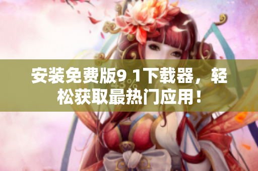 安装免费版9 1下载器，轻松获取最热门应用！