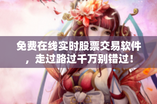 免费在线实时股票交易软件，走过路过千万别错过！