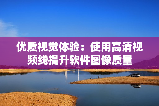 优质视觉体验：使用高清视频线提升软件图像质量