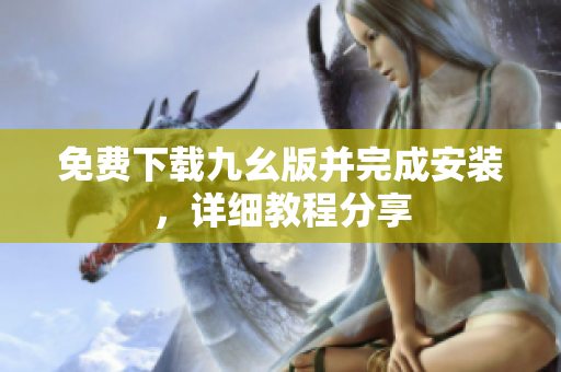 免费下载九幺版并完成安装，详细教程分享