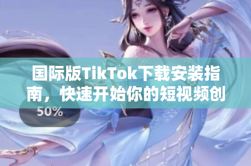 国际版TikTok下载安装指南，快速开始你的短视频创作之旅！