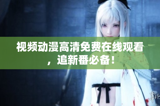 视频动漫高清免费在线观看，追新番必备！