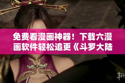 免费看漫画神器！下载六漫画软件轻松追更《斗罗大陆》