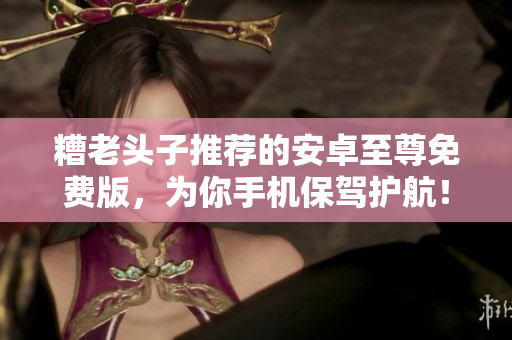 糟老头子推荐的安卓至尊免费版，为你手机保驾护航！