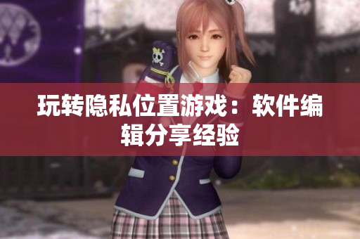 玩转隐私位置游戏：软件编辑分享经验