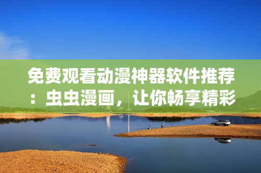 免费观看动漫神器软件推荐：虫虫漫画，让你畅享精彩动漫！