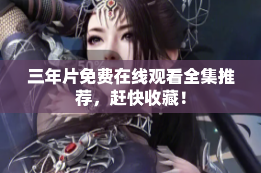 三年片免费在线观看全集推荐，赶快收藏！