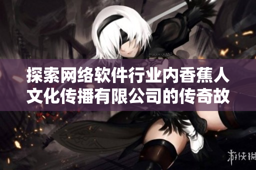 探索网络软件行业内香蕉人文化传播有限公司的传奇故事