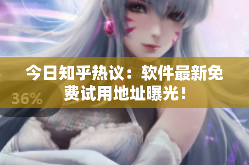 今日知乎热议：软件最新免费试用地址曝光！