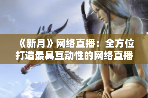《新月》网络直播：全方位打造最具互动性的网络直播节目