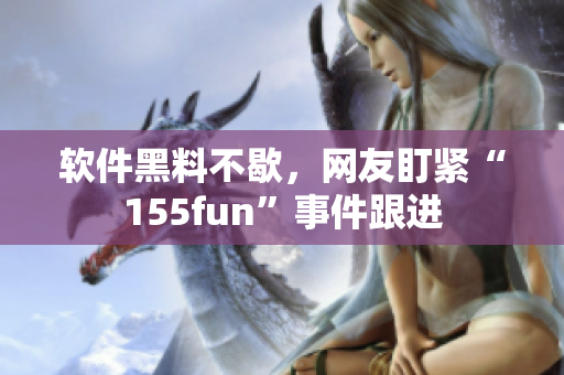 软件黑料不歇，网友盯紧“155fun”事件跟进