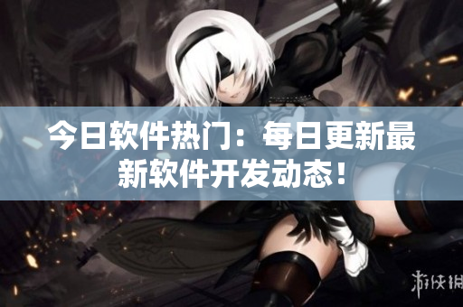 今日软件热门：每日更新最新软件开发动态！