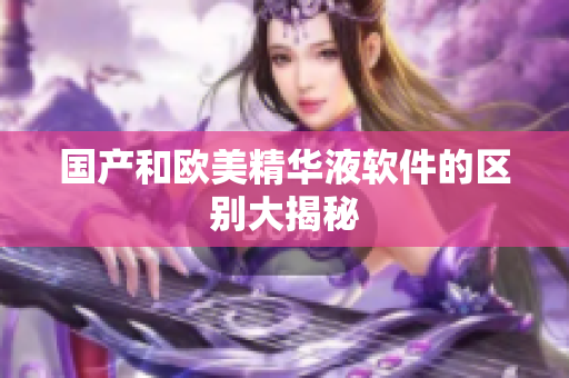 国产和欧美精华液软件的区别大揭秘