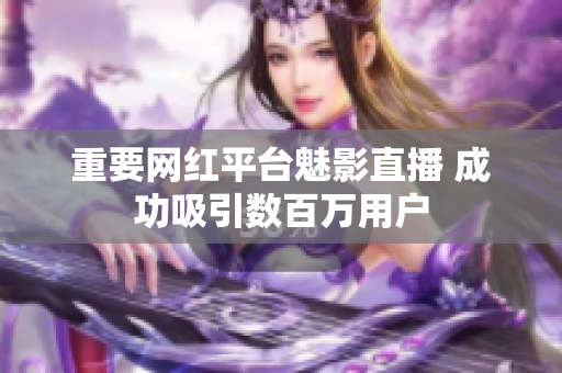 重要网红平台魅影直播 成功吸引数百万用户