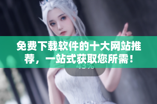 免费下载软件的十大网站推荐，一站式获取您所需！