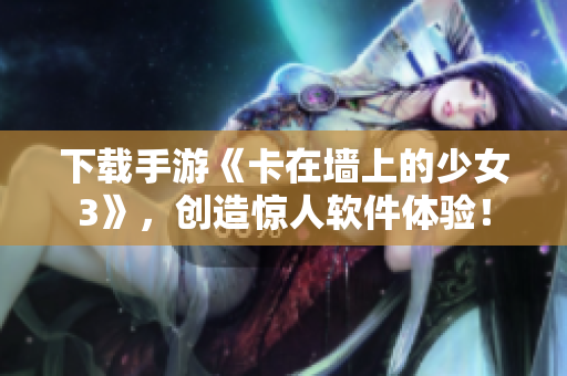 下载手游《卡在墙上的少女3》，创造惊人软件体验！