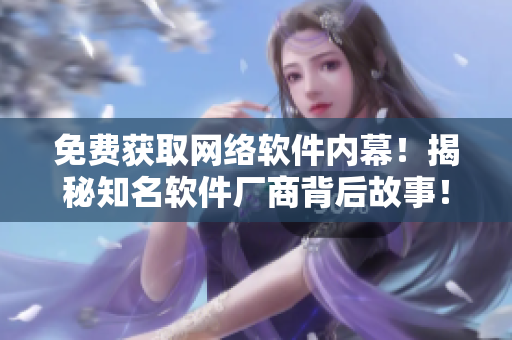 免费获取网络软件内幕！揭秘知名软件厂商背后故事！
