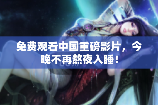 免费观看中国重磅影片，今晚不再熬夜入睡！
