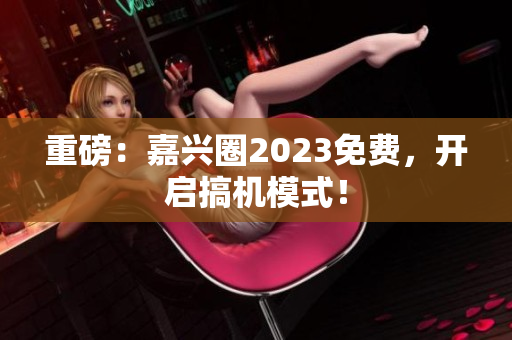 重磅：嘉兴圈2023免费，开启搞机模式！